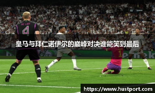 皇马与拜仁诺伊尔的巅峰对决谁能笑到最后