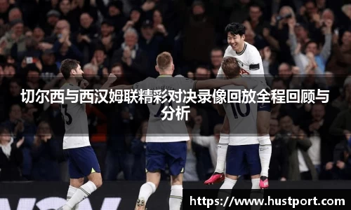 切尔西与西汉姆联精彩对决录像回放全程回顾与分析